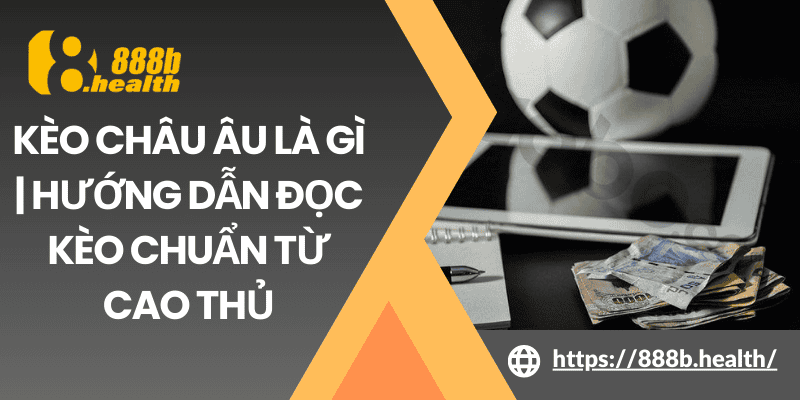 Kèo Châu Âu Là Gì | Hướng Dẫn Đọc Kèo Chuẩn Từ Cao Thủ