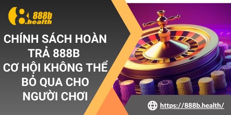 Chính Sách Hoàn Trả 888b - Cơ Hội Không Thể Bỏ Qua Cho Người Chơi