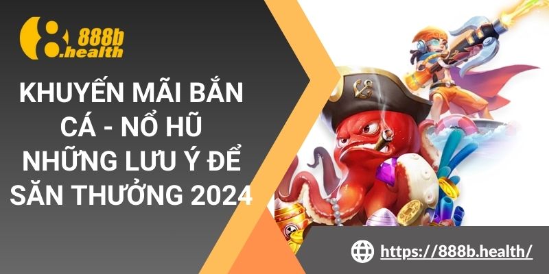 Khuyến Mãi Bắn Cá - Nổ Hũ - Những Lưu Ý Để Săn Thưởng 2024