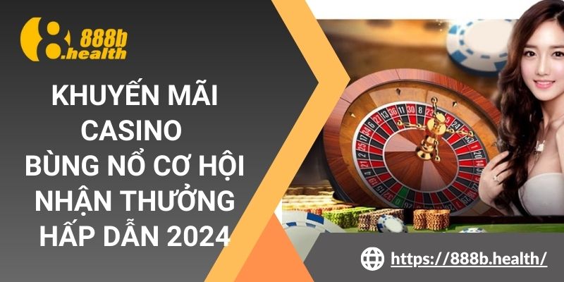 Khuyến Mãi Casino - Bùng Nổ Cơ Hội Nhận Thưởng Hấp Dẫn 2024