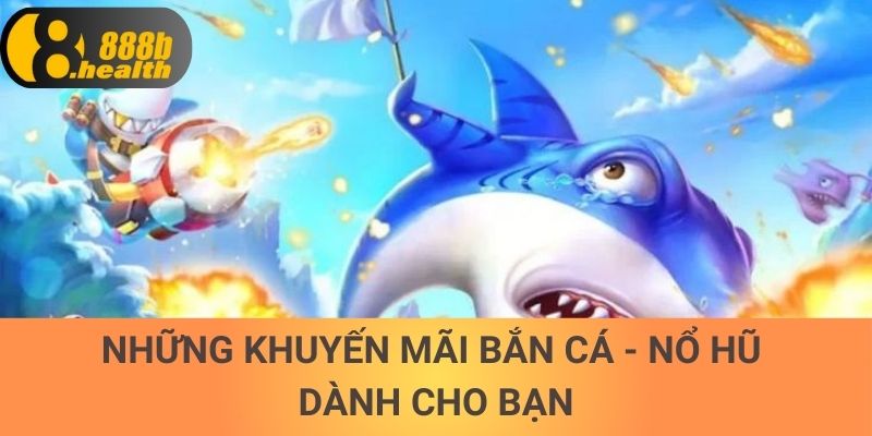 Những khuyến mãi bắn cá - nổ hũ dành cho bạn