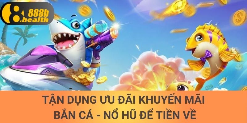 Tận dụng ưu đãi khuyến mãi bắn cá - nổ hũ để tiền về